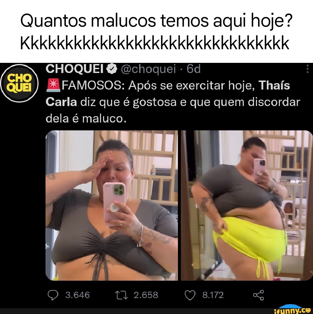 Quantos malucos temos aqui hoje? Kkkkkkkkkkkkkkkkkkkkkkkkkkkkkkk CHOQUEI  Dchoquei - I I ZE FAMOSOS: Após se exercitar hoje, Thaís Carla diz que é  gostosa e que quem discordar dela é maluco. I 3.646 2.658 - iFunny Brazil