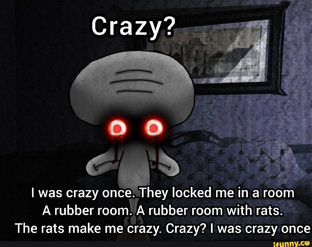 Crazy? I was crazy once. They locked me in a room. A rubber room