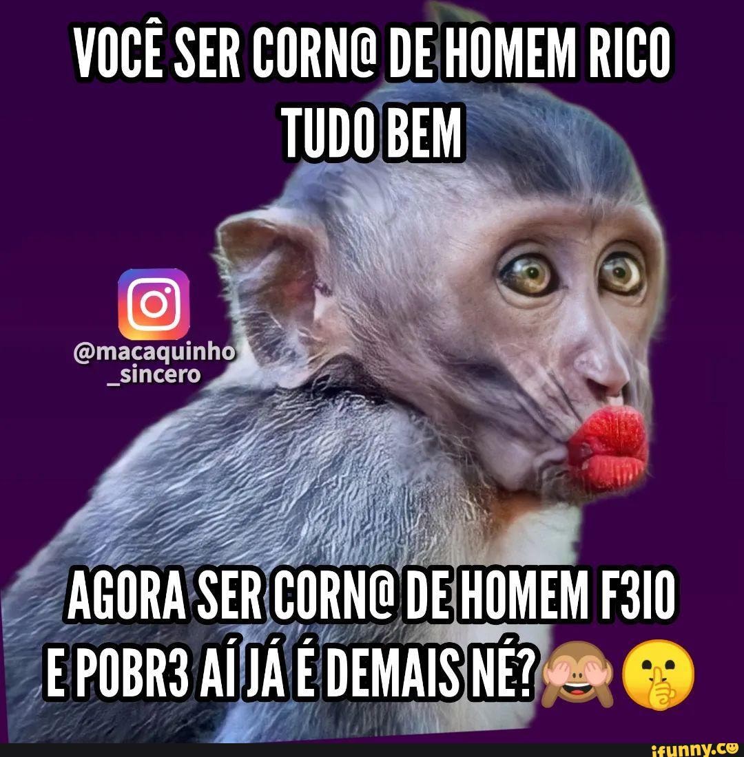 😂😂😂😂😂 Sigam: @macaquinho_sincero - VOCÊ SER CORNG DE HOMEM RICO TUDO  BEM dl AGORA SER CORNO DE HOMEM E POBR3 AÍ JÁ É DEMAIS NÉ? - - iFunny Brazil