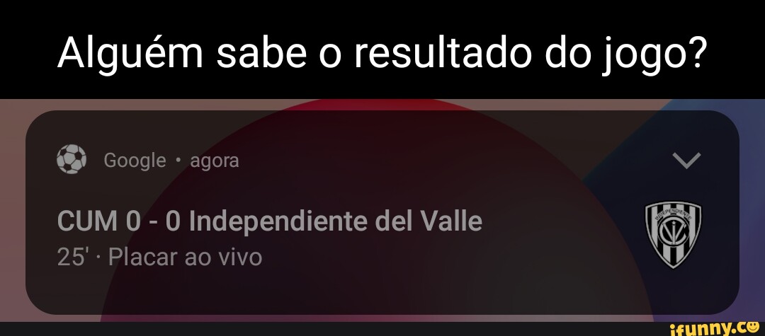 Alguém sabe o resultado do jogo? Google agora NY CUM Independiente del  Valle 25'- Placar ao vivo - iFunny Brazil
