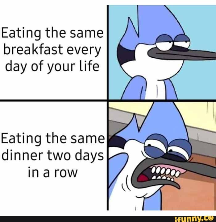 Eating the same breakfast every day of your life Eating the same