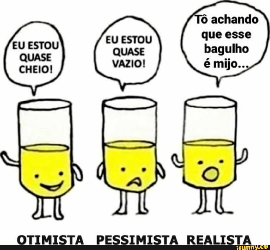 ESTOU EU ESTOU achando que esse bagulho é mijo.. OTIMISTA PESSIMISTA  REALISTA - iFunny Brazil