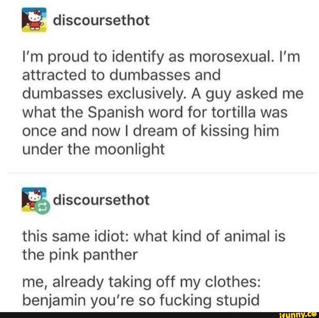 I'm proud to identify as morosexual. I'm attracted to dumbasses and
