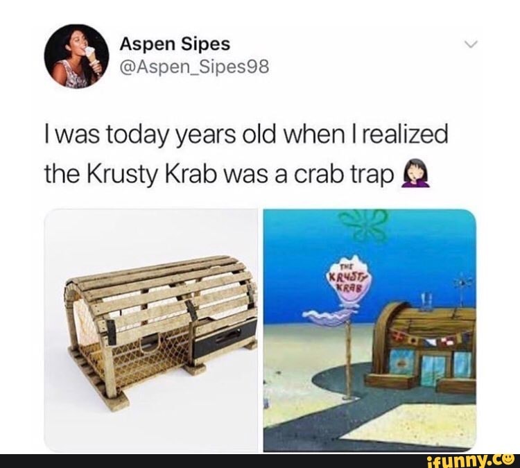 Sises was today years old when I realized the Krusty Krab was a