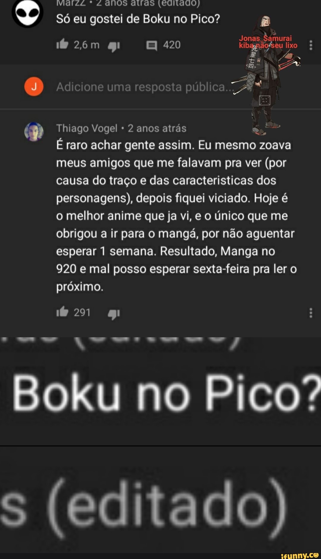 IMafZzz * 2 anos atas (editado) Só eu gostei de Boku no Pico? Jonas:  Samurai 2,