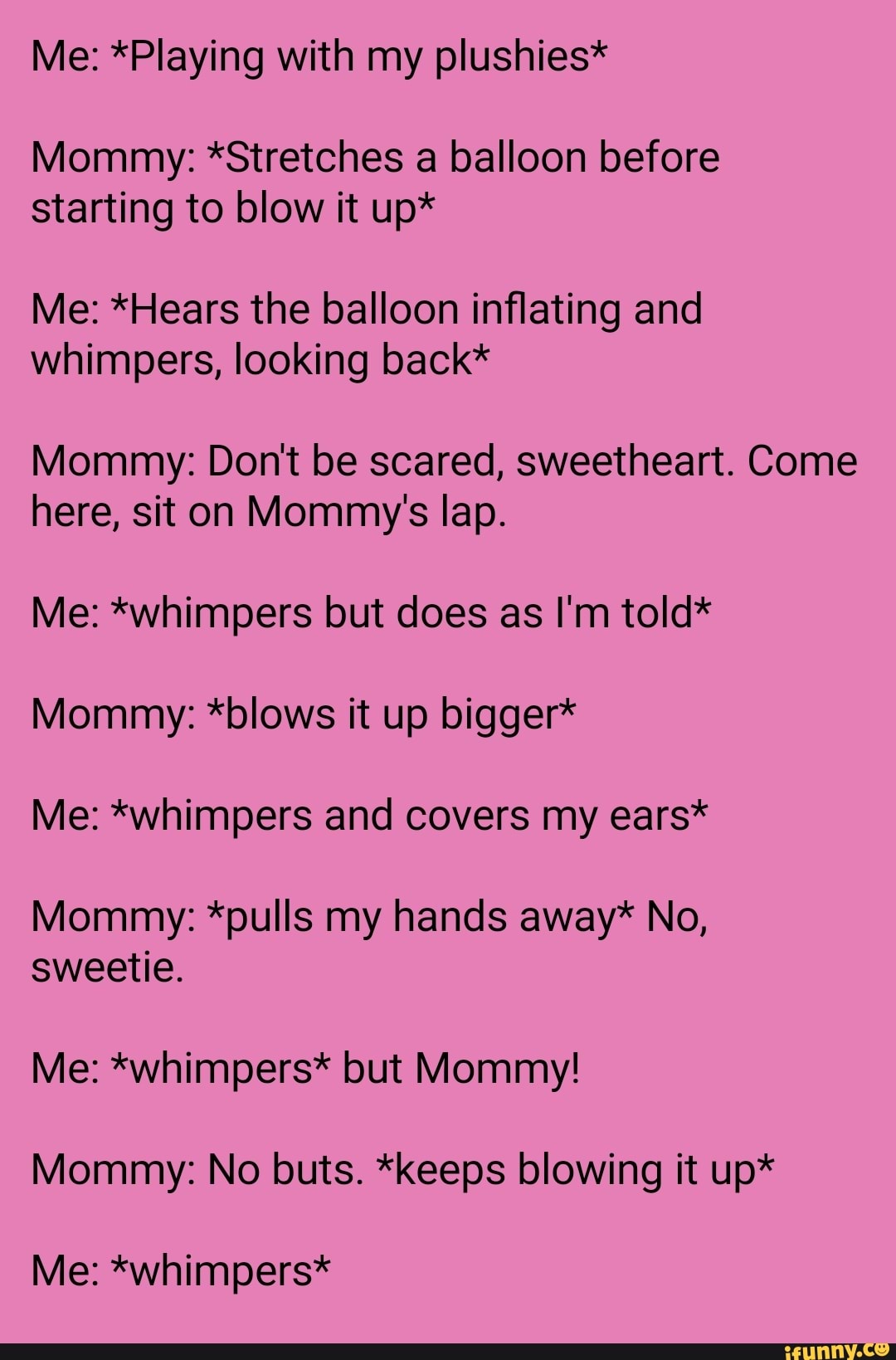 Me: *Playing with my plushies* Mommy: *Stretches a balloon before starting  to blow