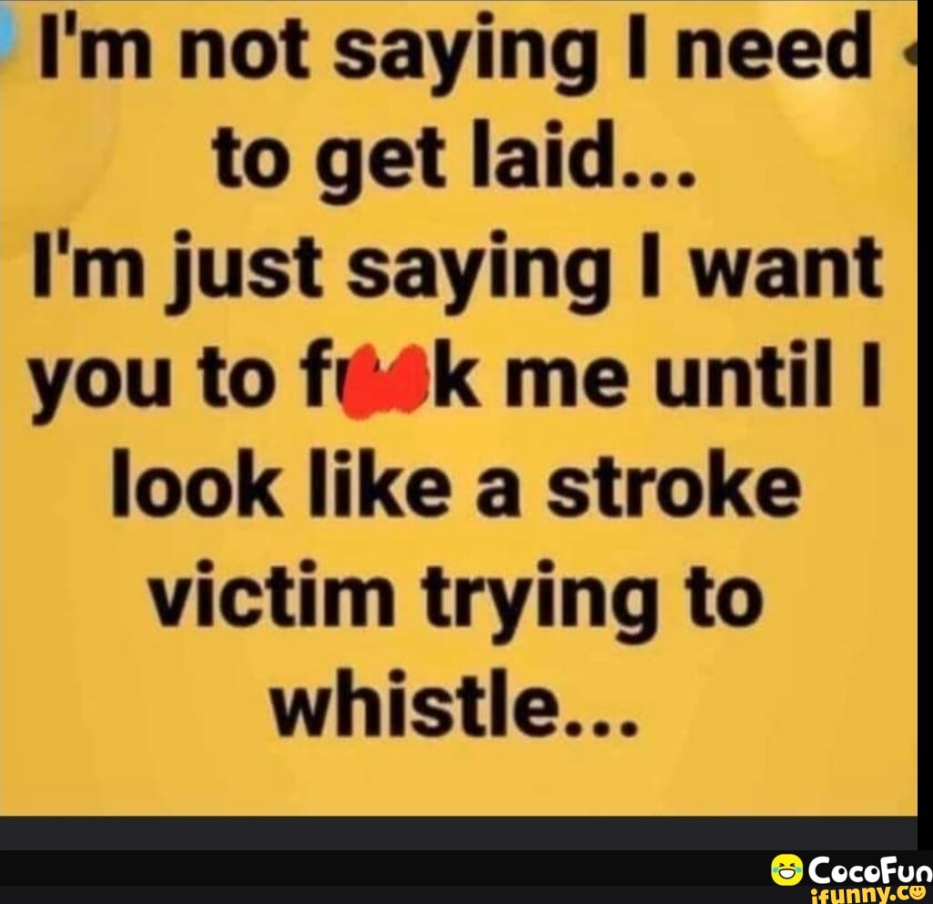 Im not saying I need to get laid... Im just saying I want you to me until  I look like a stroke victim trying to whistle... - iFunny Brazil