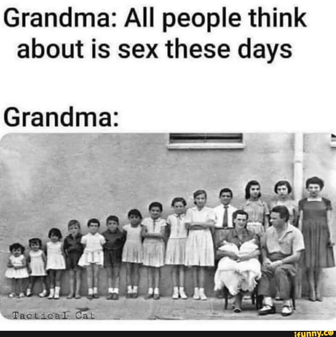 Grandma: All people think about is sex these days Grandma: - iFunny Brazil