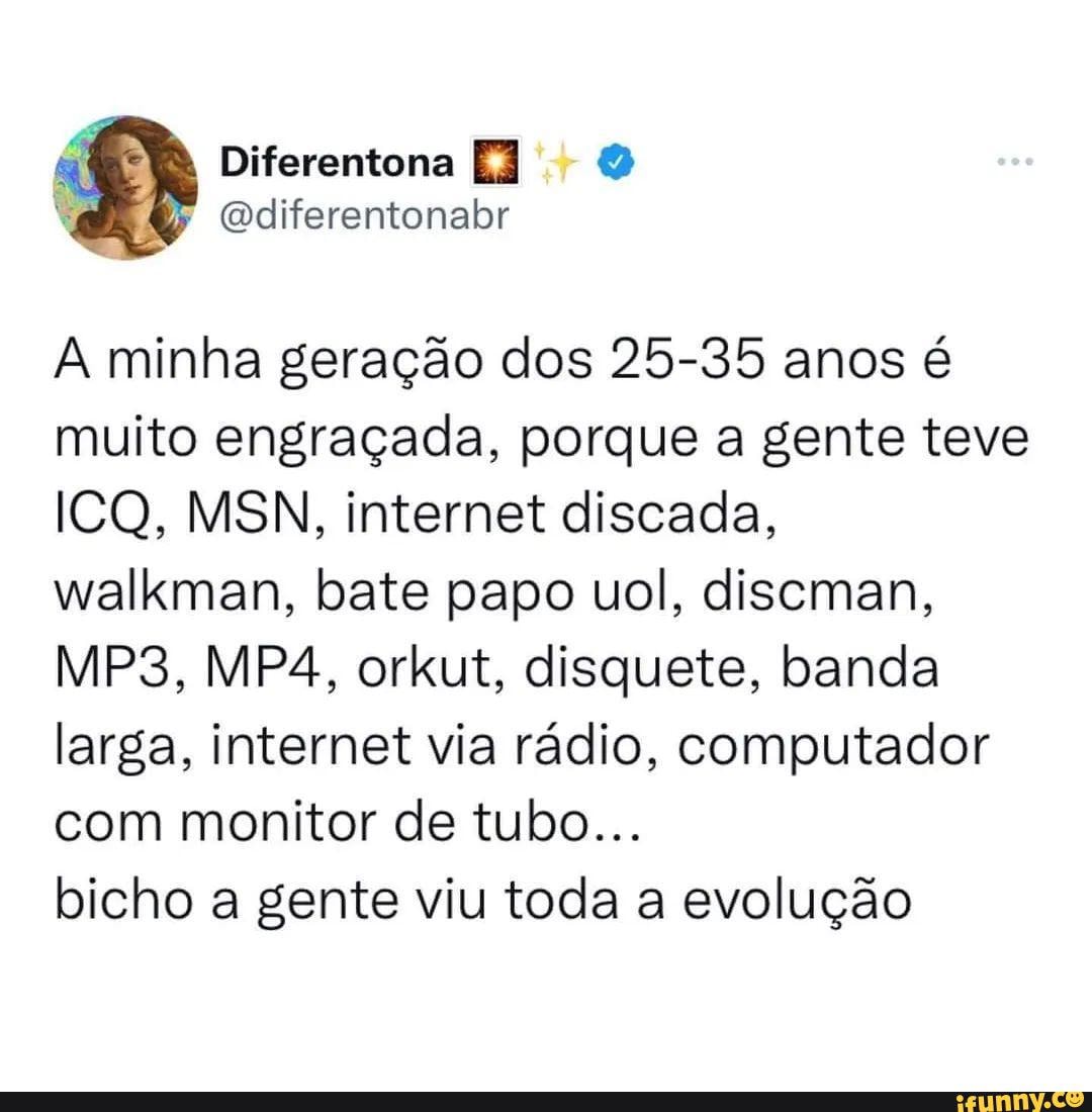 N/A - Diferentona Gdiferentonabr A minha geração dos 25-35 anos é muito  engraçada, porque a gente teve ICQ, MSN, internet discada, walkman, bate  papo uol, discman, orkut, disquete, banda larga, internet via