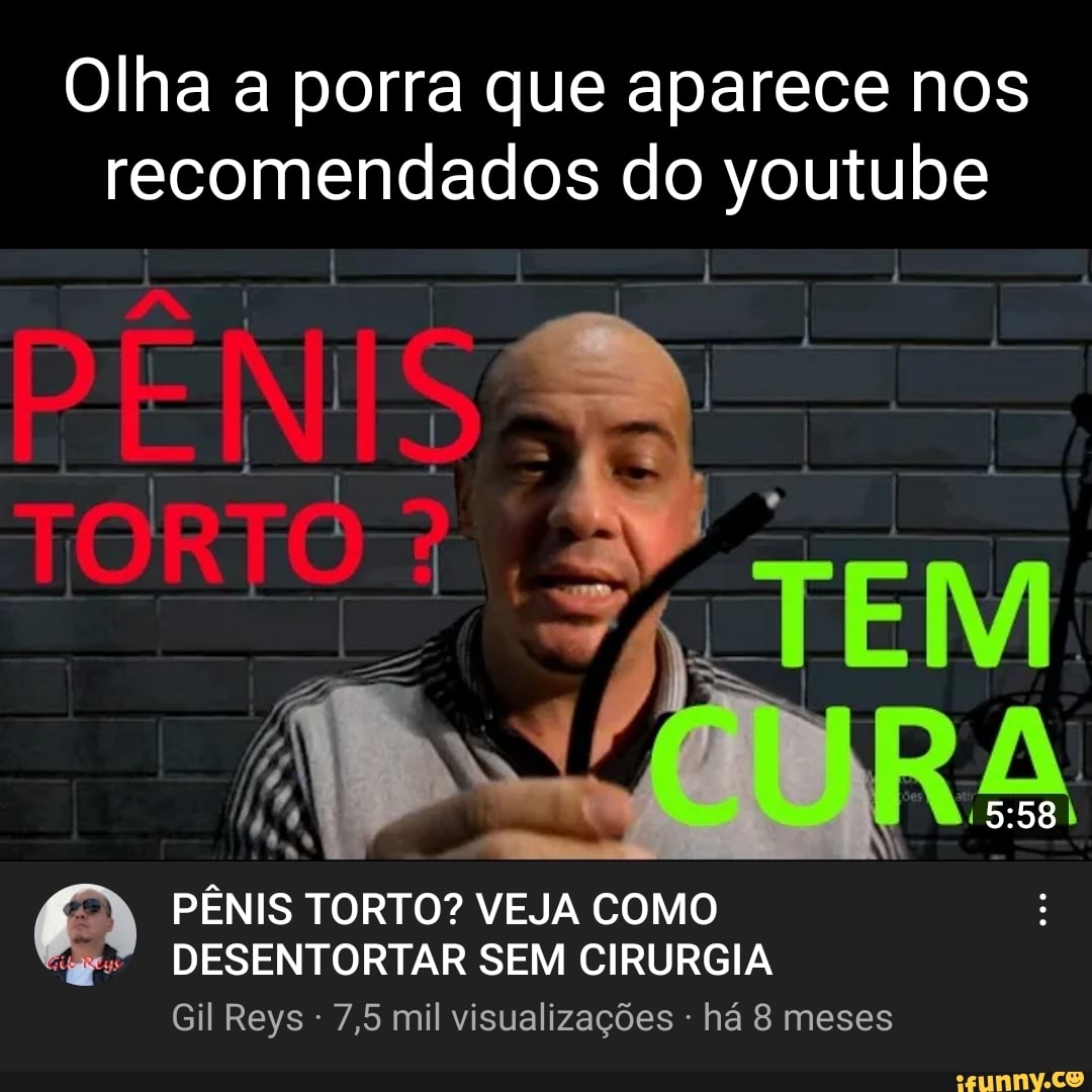 Olha a porra que aparece nos recomendados do youtube PÊNIS TORTO? VEJA COMO  DESENTORTAR SEM CIRURGIA Gil Reys 7,5 mil visualizações - há 8 meses -  iFunny Brazil