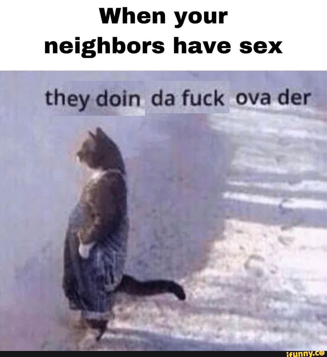 When your neighbors have sex they doin da fuck ova der - iFunny Brazil