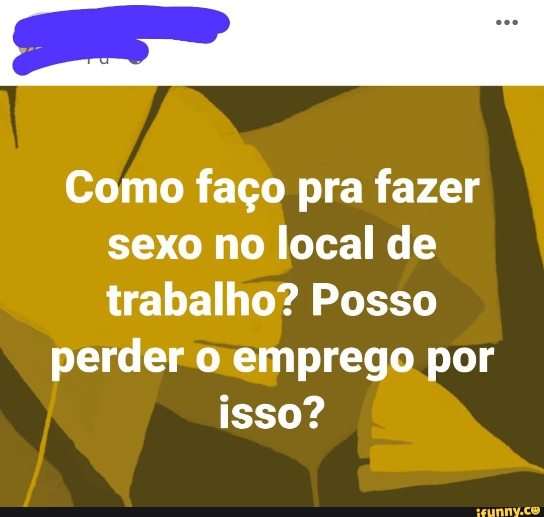 Como faço pra fazer sexo no local de trabalho? Posso perder o emprego por  isso? - iFunny Brazil