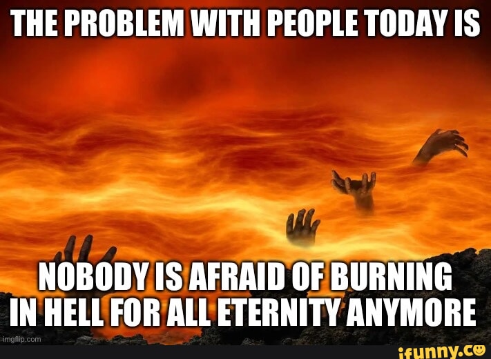 THE PROBLEM WITH PEOPLE TODAY IS NOBODY IS AFRAID OF BURNING IN HELL ...