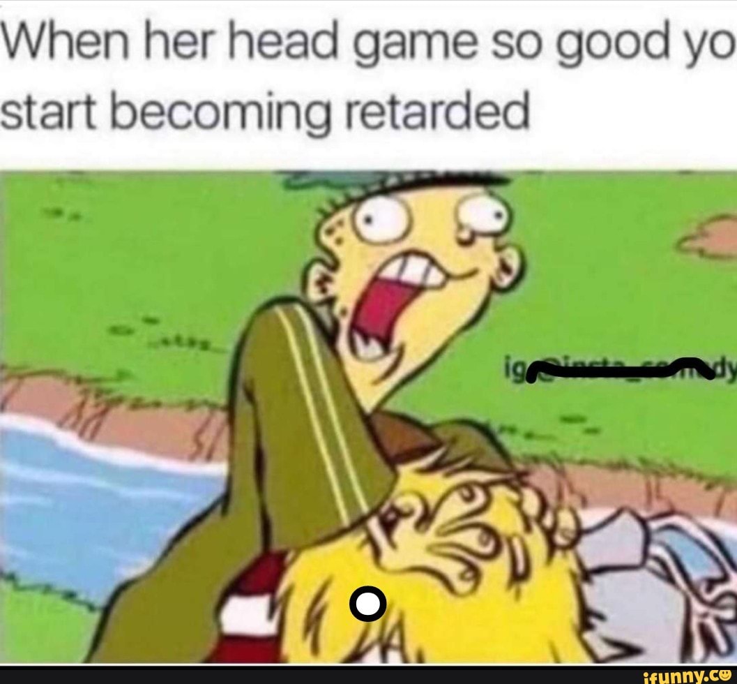 Hen her head game so good yo start becoming retarded - iFunny Brazil