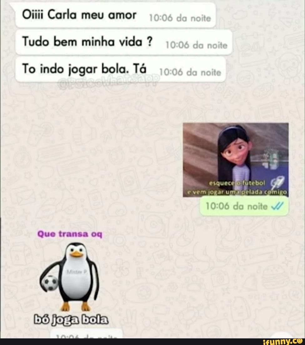 Oiiii Carla meu amor Tudo bem minha vida ? To indo jogar bola. Tá da noite  Que transa oq DS faga bata - iFunny Brazil