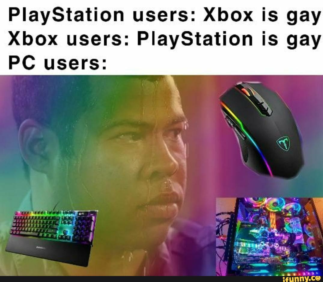 Long live PC!!! - PlayStation users: Xbox is gay Xbox users: PlayStation is  gay PC users: - iFunny Brazil