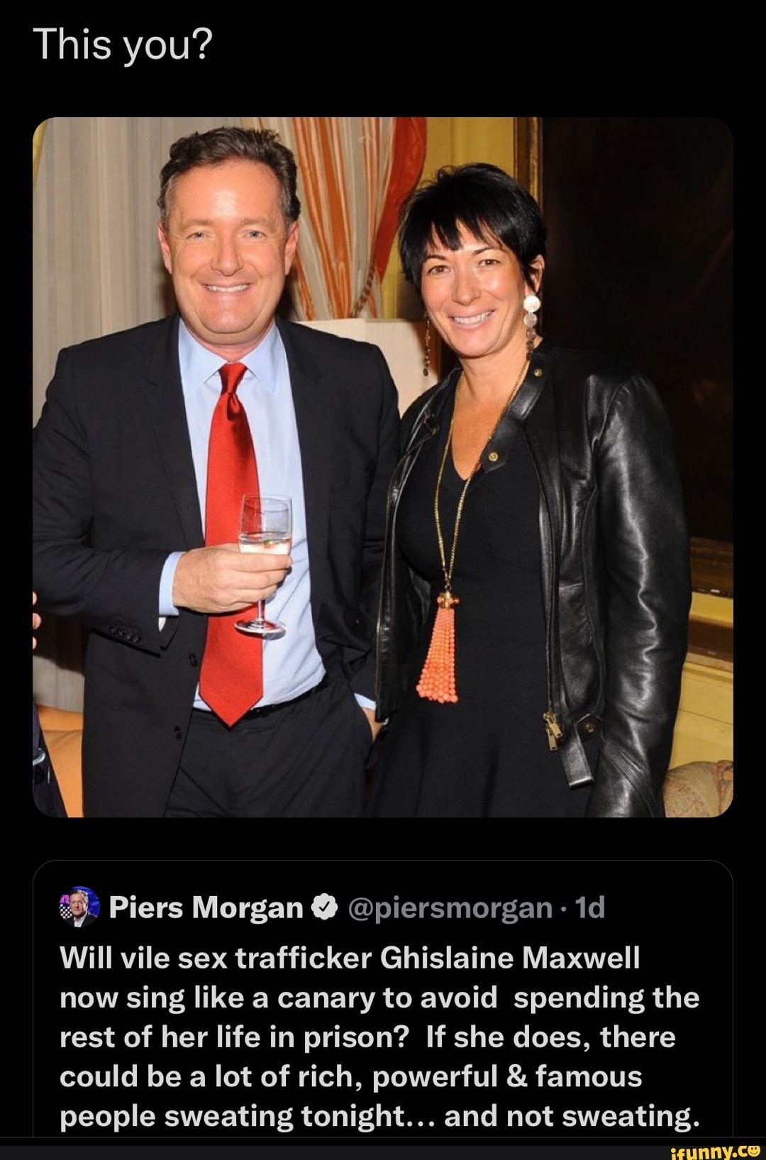 This you? Piers Morgan @ @piersmorgan - Will vile sex trafficker Ghislaine  Maxwell now sing like a canary