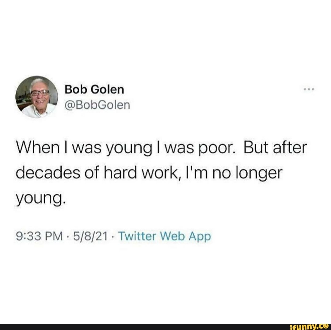 Bob Golen @BobGolen When I was young I was poor. But after decades