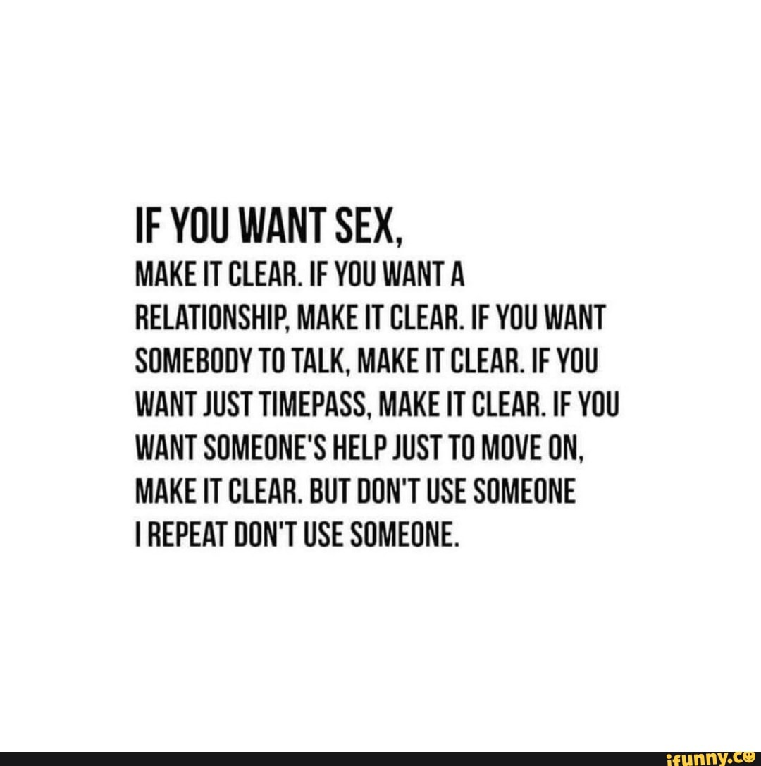 IF YOU WANT SEX, MAKE IT CLEAR. IF YOU WANT A RELATIONSHIP, MAKE IT CLEAR.  IF