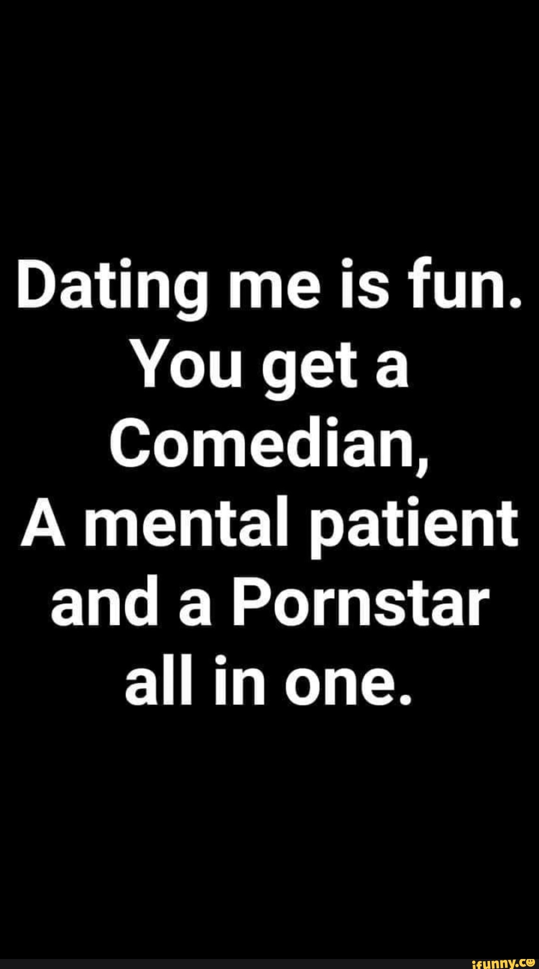 Dating me is fun. You get a Comedian, A mental patient and a Pornstar all  in one. - iFunny Brazil