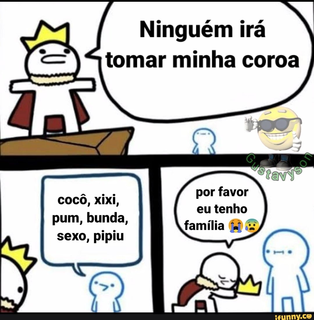 Ninguém irá tomar minha coroa por favor eu tenho família cocô, xixi, pum,  bunda, sexo, pipiu - iFunny Brazil