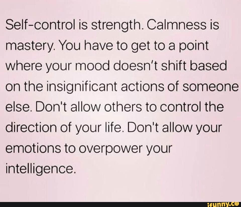 Self-control is strength. Calmness is mastery. You have to get to a ...