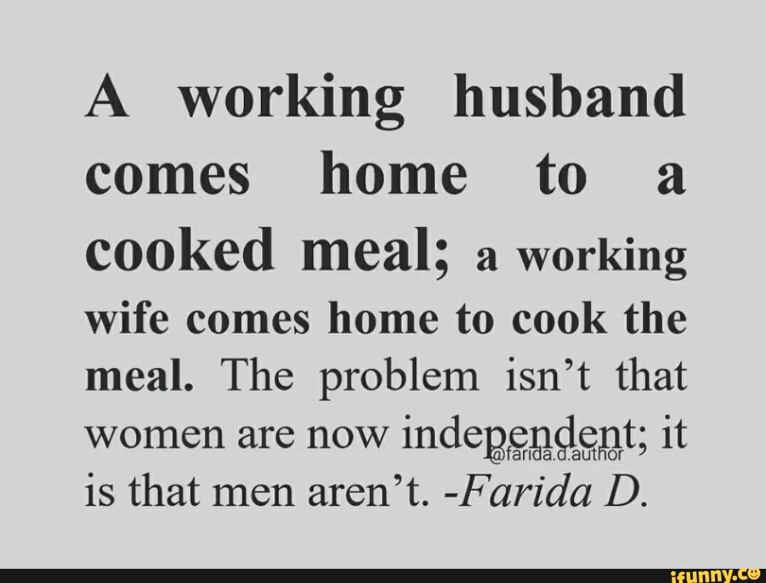 A working husband comes home to a cooked meal; a working wife comes home to  cook