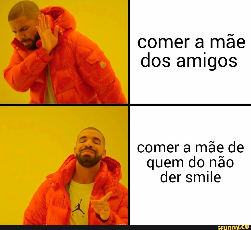 Comer a mãe dos amigos comer a mãe de quem do não der smile - iFunny Brazil