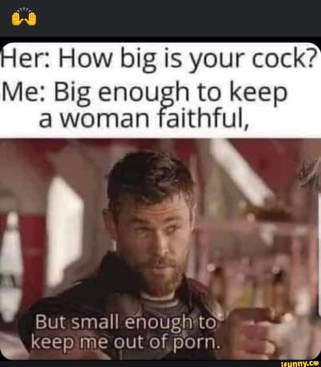 Er: How big is your cock? Me: Big enough to keep a woman faithful, But small  keep me out of porn. - iFunny Brazil