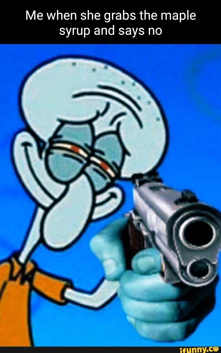 Me when she grabs the maple syrup and says no iFunny Brazil