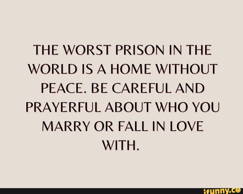 THE WORST PRISON IN THE WORLD IS A HOME WITHOUT PEACE. BE CAREFUL AND ...