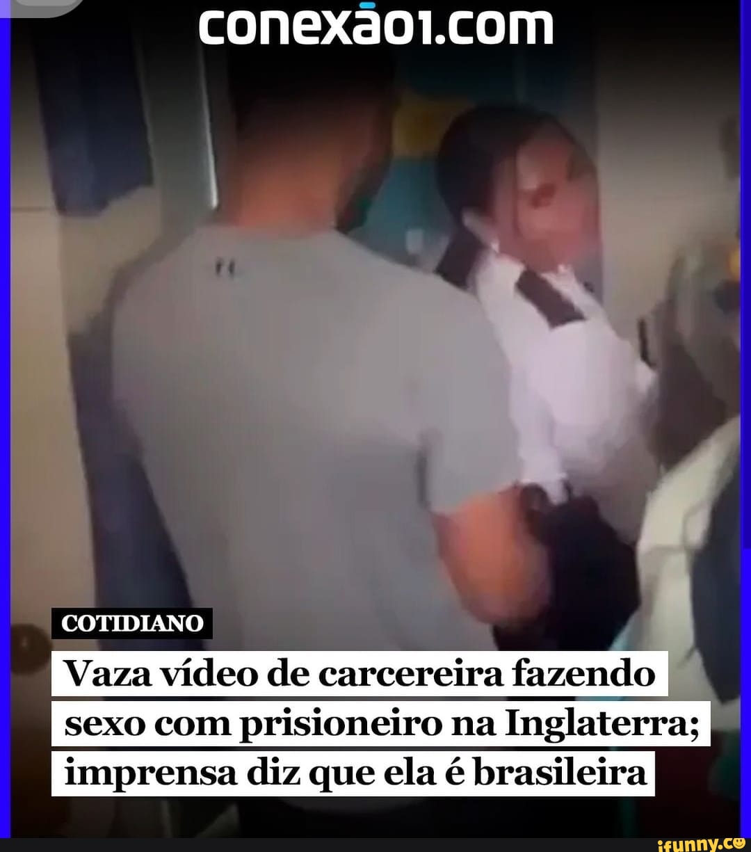 Conexaol.com COTIDIANO Vaza vídeo de carcereira fazendo I I sexo com  prisioneiro na Inglaterra; I I imprensa diz que ela é brasileira - iFunny  Brazil