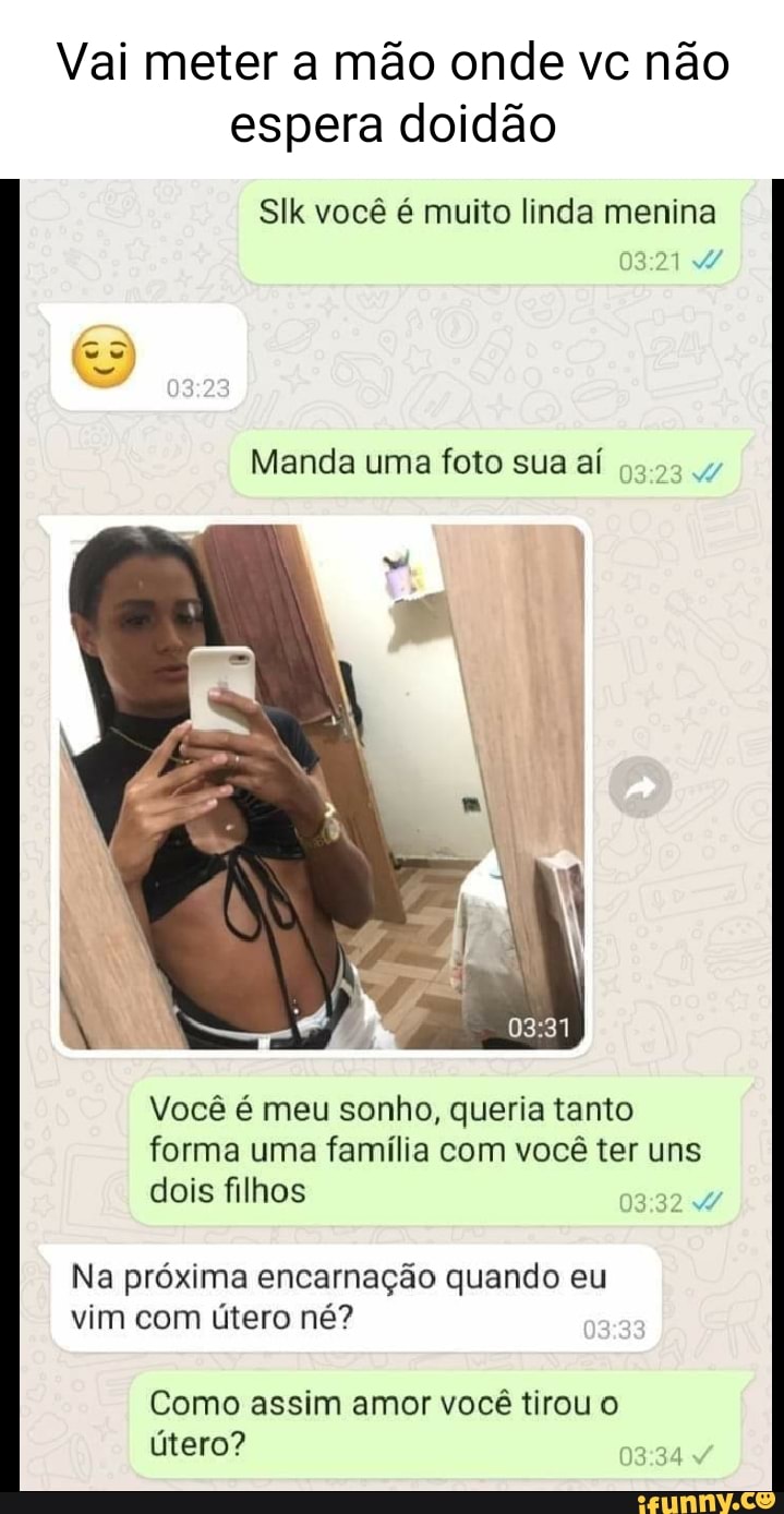 Vai meter a mão onde vc não espera doidão Slk você é muito linda menina 9)