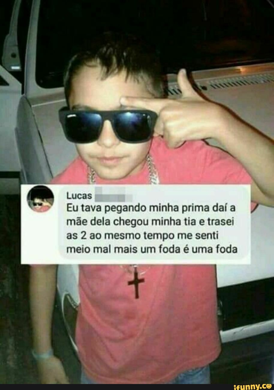 Lucas Eu tava pegando minha prima daí a mãe dela chegou minha tia e trasei  as 2 ao mesmo tempo me senti meio mal mais um foda é uma foda - iFunny  Brazil