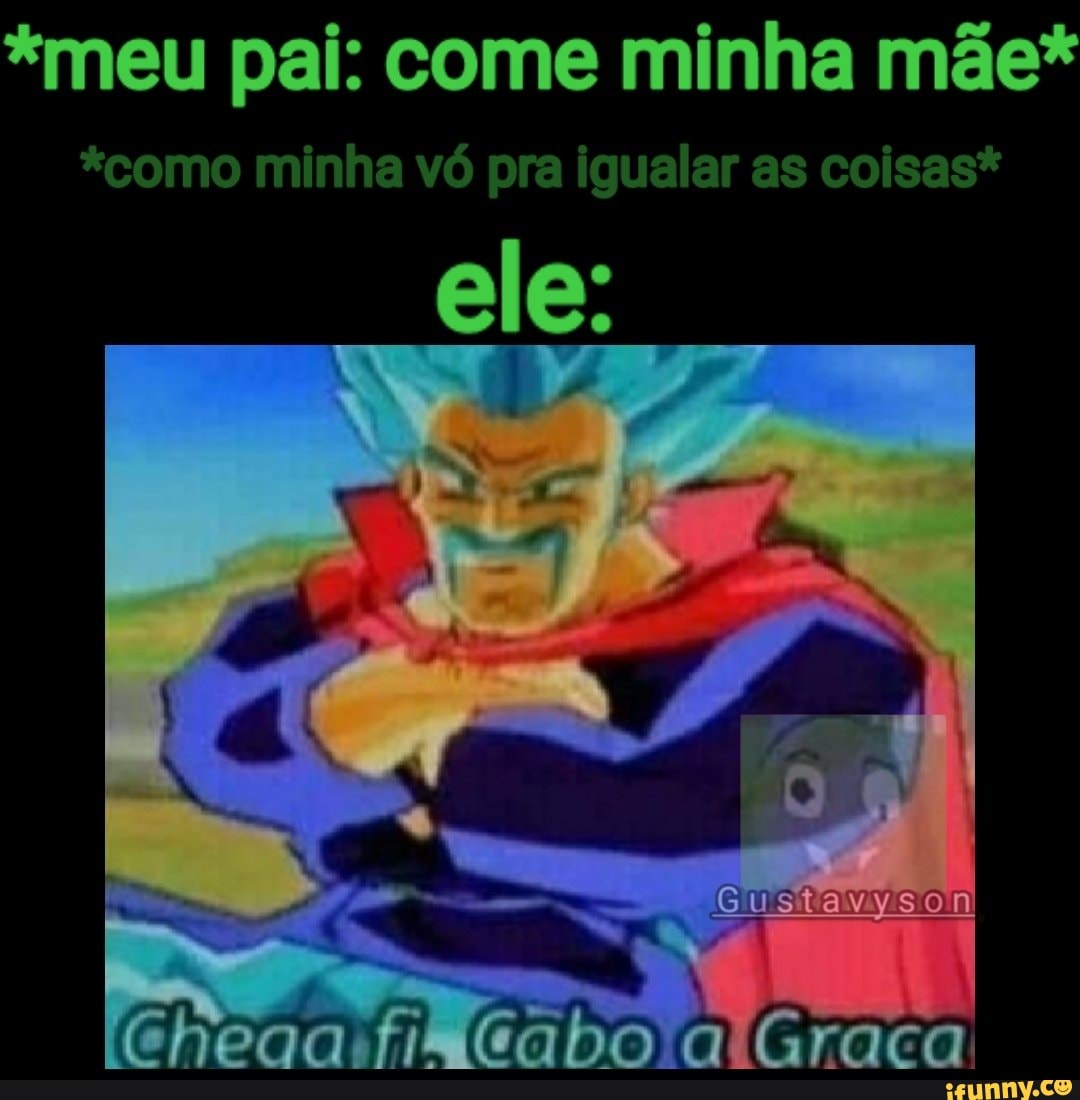 meu pai: come minha mãe* *como minha vó pra igualar as coisas* Gustavyson  LO - iFunny Brazil