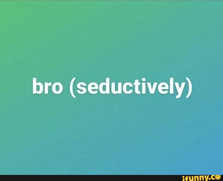 Bro (seductively) - iFunny Brazil