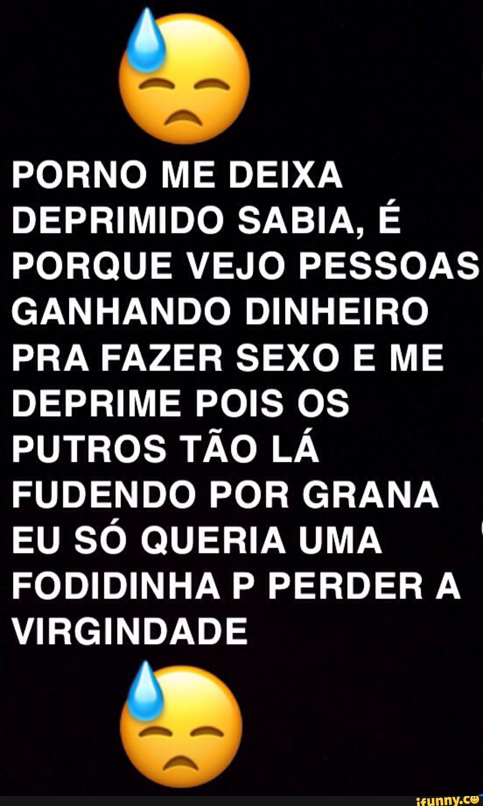 PORNO ME DEIXA DEPRIMIDO SABIA, É PORQUE VEJO PESSOAS GANHANDO DINHEIRO PRA  FAZER SEXO E ME