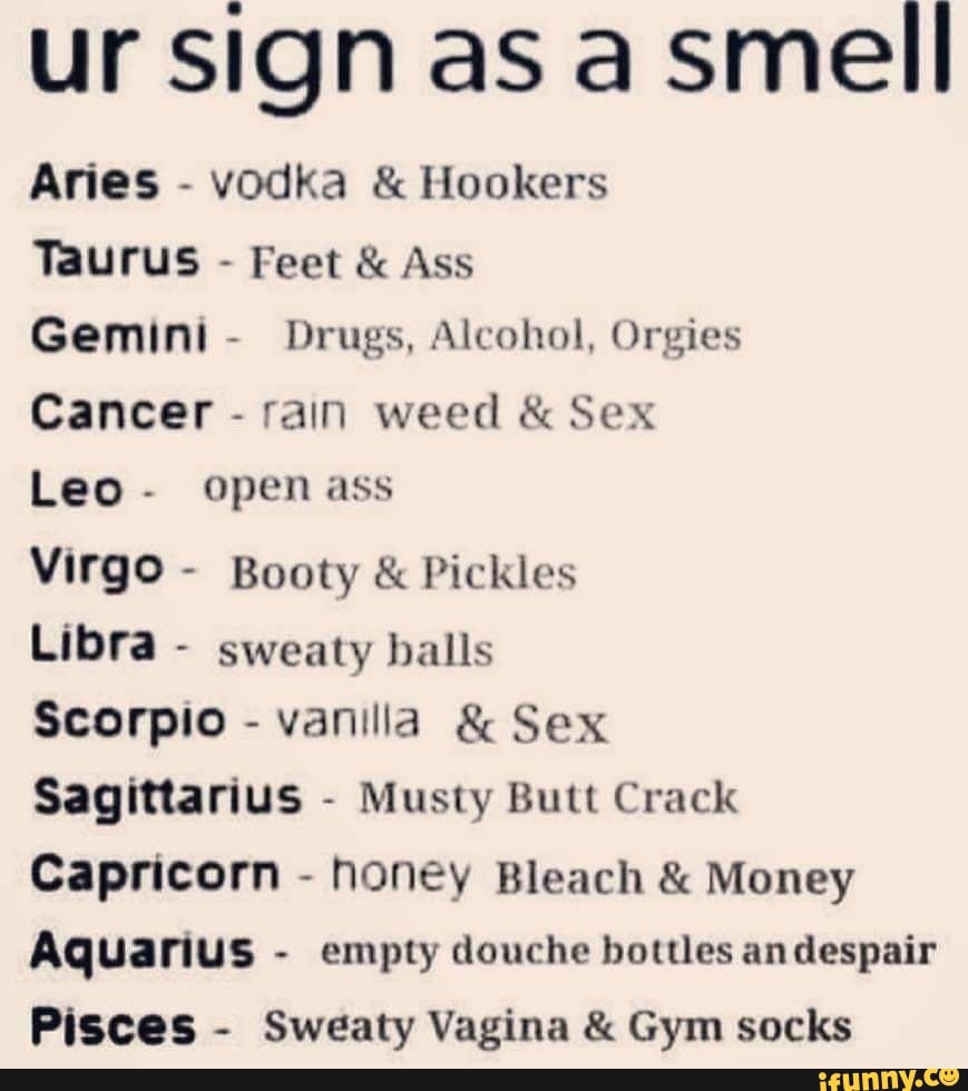 Ur sign as smell Aries - vodka & Hookers Taurus - Feet & Ass Gemini -  Drugs, Alcohol, Orgies