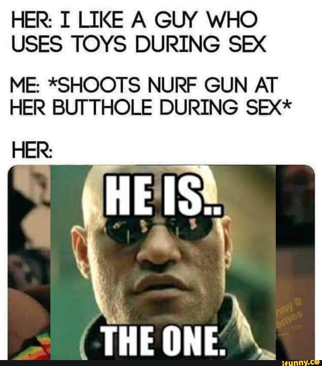 HER I LIKE A GUY WHO USES TOYS DURING SEX ME SHOOTS NURF GUN AT