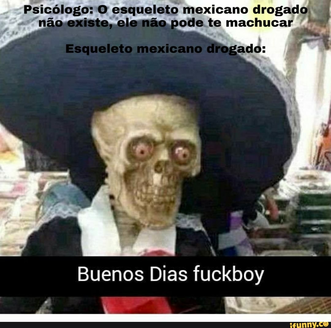 Psicólogo: o esqueleto mexicano drogado I pode te machucar Buenos Dias  fuckboy - iFunny Brazil