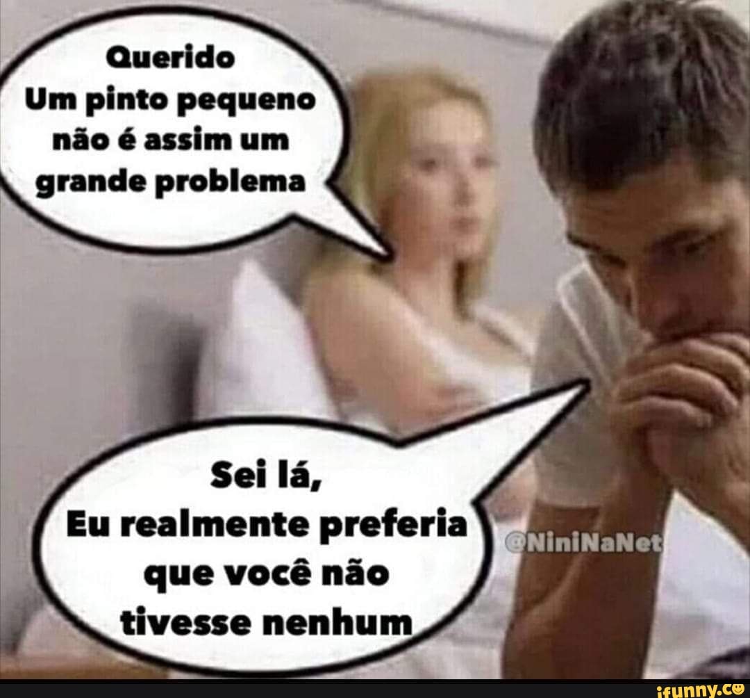 Querido Um pinto pequeno não é assim um grande problema Sei lá, Eu  realmente preferia que você não tivesse - iFunny Brazil