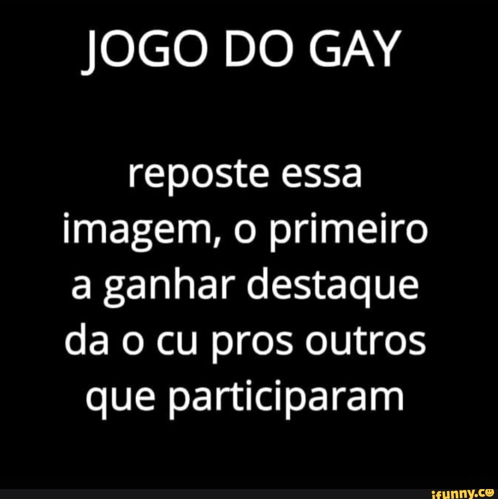 JOGO DO GAY reposte essa imagem, o primeiro a ganhar destaque da o cu pros  outros que participaram - iFunny Brazil