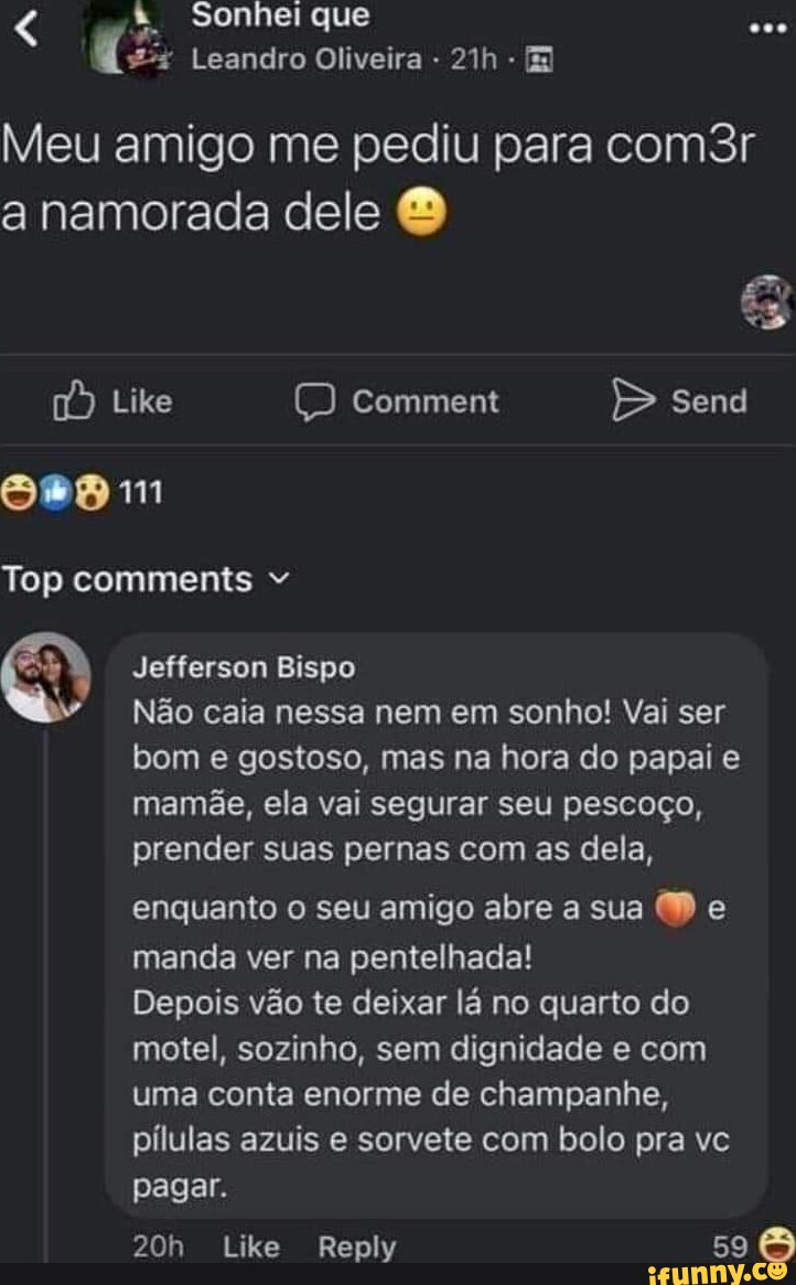 Sonhei que Leandro Oliveira - - Meu amigo me pediu para com3r a namorada  dele ) Like comment E> send mm Top comments Jefferson Bispo Não caia nessa  nem em sonho!