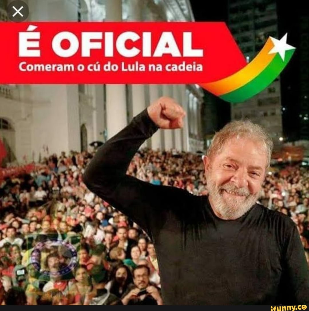 I E OFICIAL Comeram o cú do Lula na cadeia - iFunny Brazil