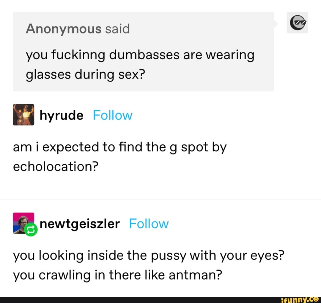 Anonymous said you fuckinng dumbasses are wearing glasses during sex?  hyrude Follow am i expected to