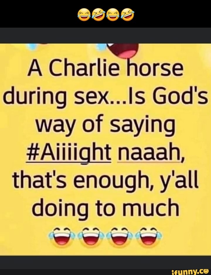 A Charlie horse during sex Is God s way of saying Aiiiight