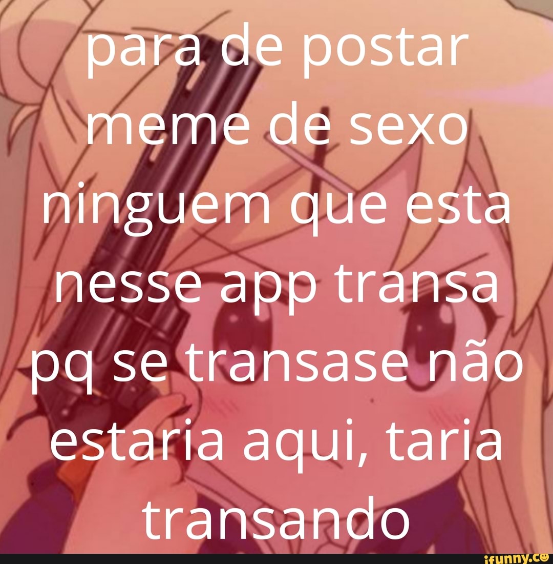 Para de postar meme de sexo ninguem que esta nesse app transa pq se  transase não estaria aqui, taria transando - iFunny Brazil