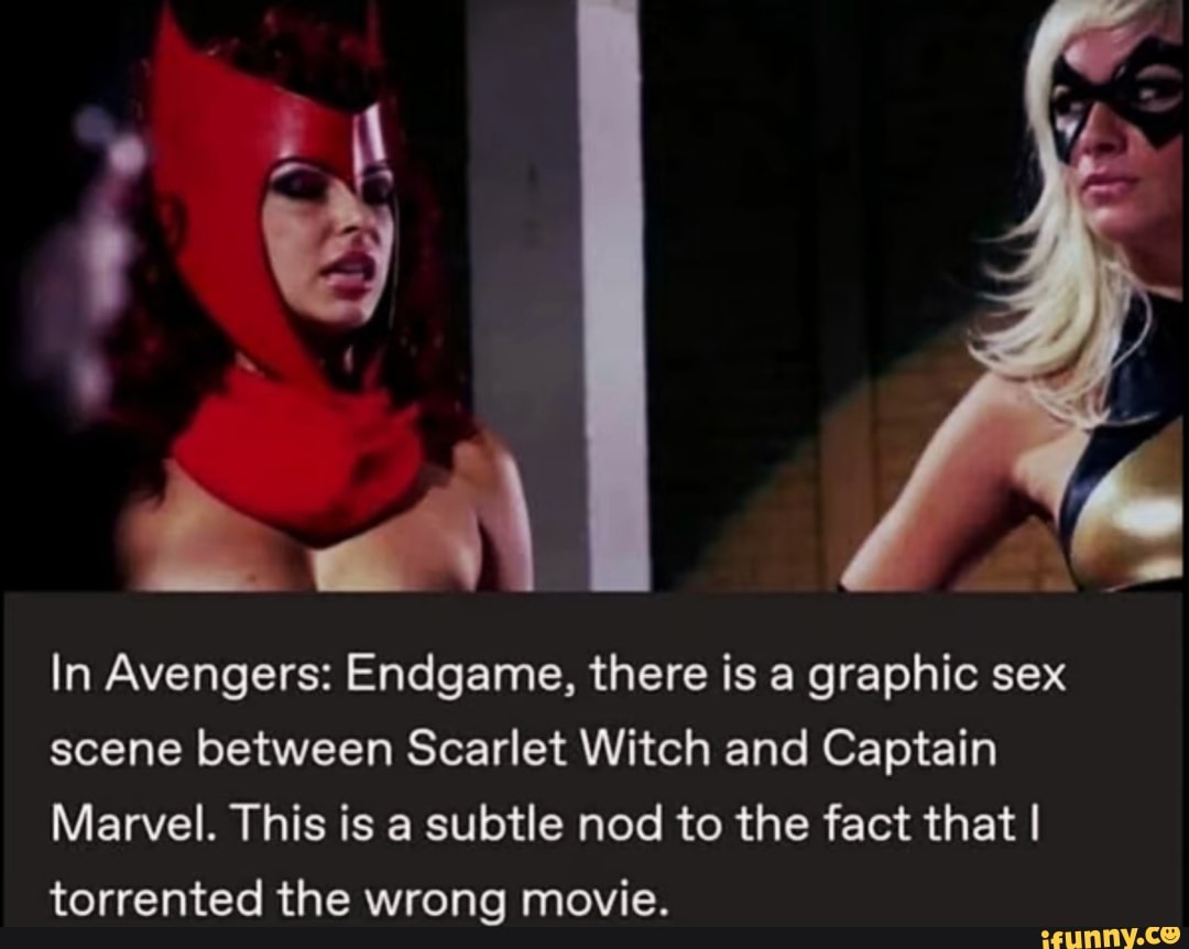 In Avengers: Endgame, there is a graphic sex scene between Scarlet Witch  and Captain Marvel. This is a subtle nod to the fact that I torrented the  wrong movie. - iFunny Brazil