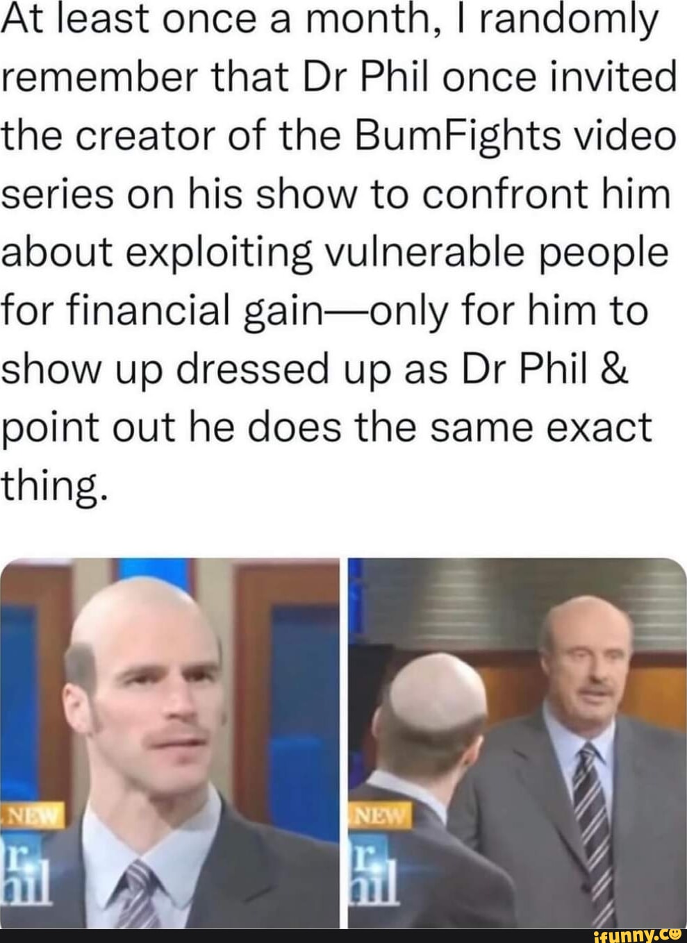 At least once a month, I randomly remember that Dr Phil once invited the  creator of