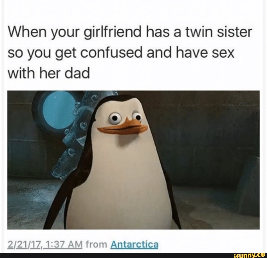 When your girlfriend has a twin sister so you get confused and have sex  with her dad - iFunny Brazil